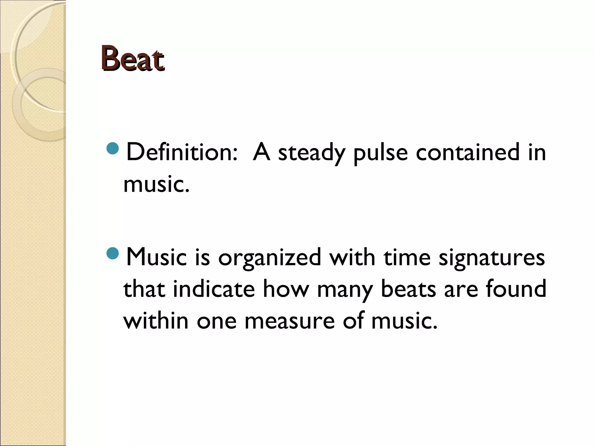 BeatBeat
Definition: A steady pulse contained in
music.
Music is organized with time signatures
that indicate how many beats are found
within one measure of music.
 