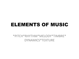 ELEMENTS OF MUSIC
*PITCH*RHYTHM*MELODY*TIMBRE*
DYNAMICS*TEXTURE
 