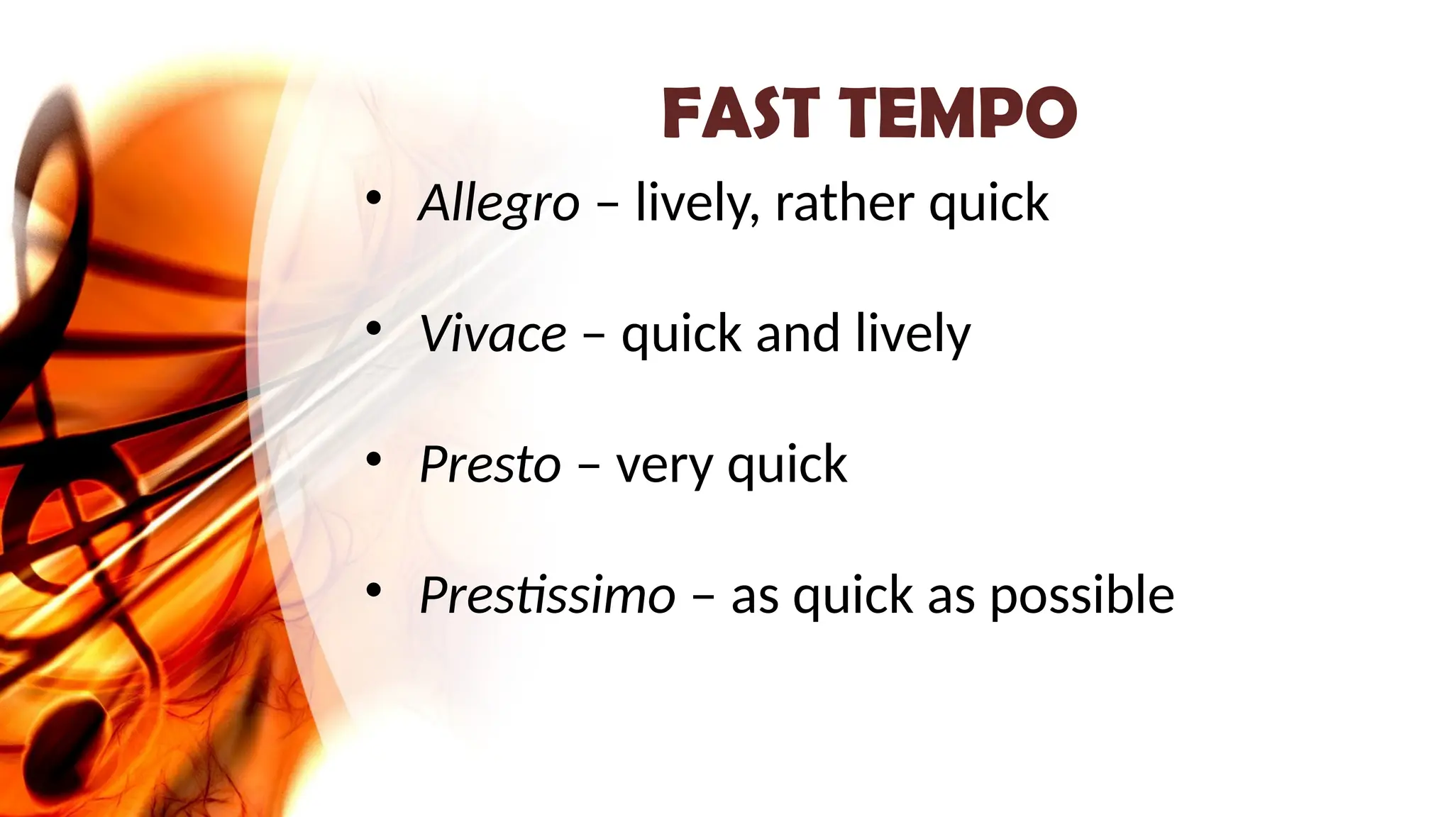 FAST TEMPO
• Allegro – lively, rather quick
• Vivace – quick and lively
• Presto – very quick
• Prestissimo – as quick as possible
 