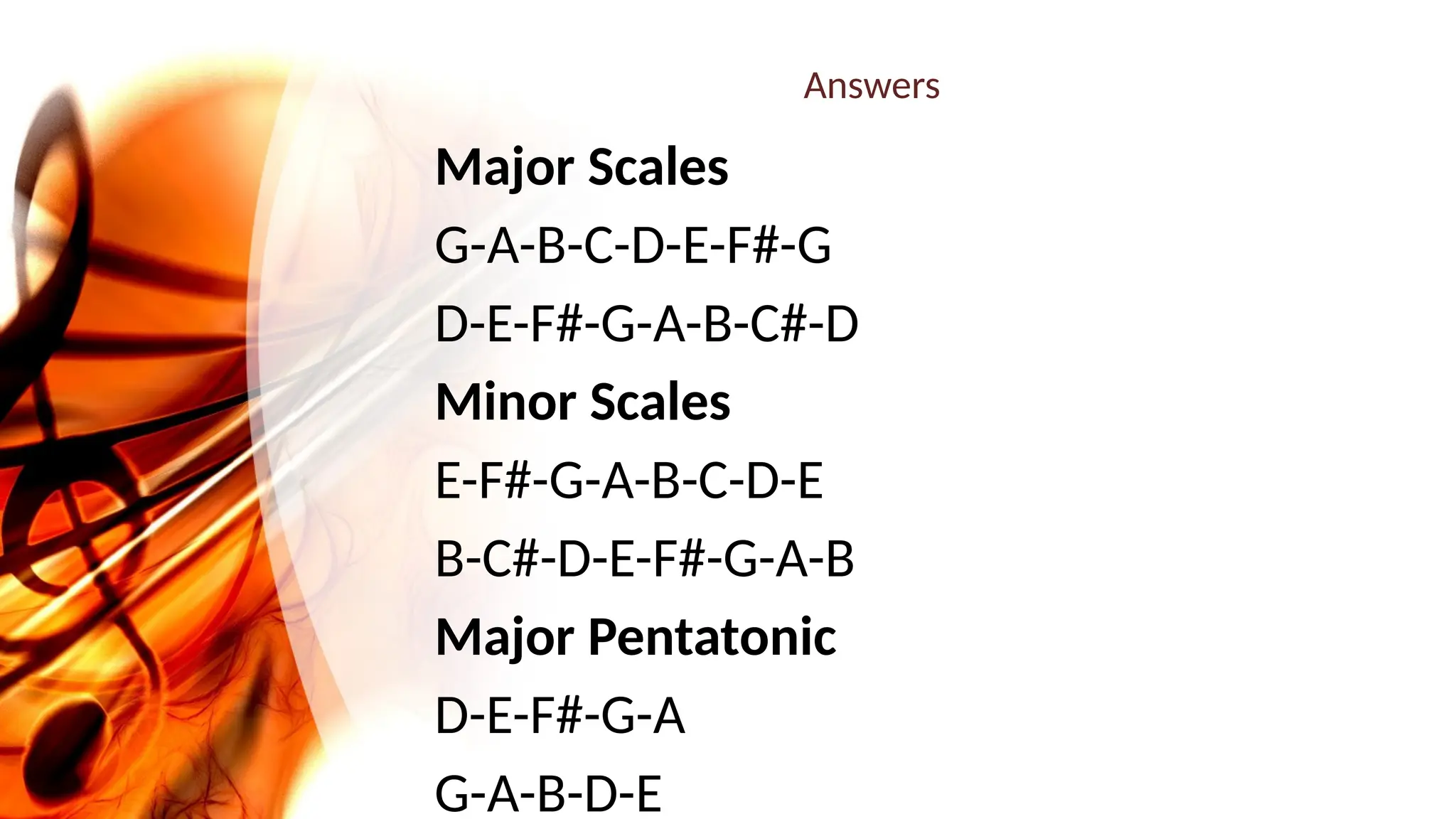 Answers
Major Scales
G-A-B-C-D-E-F#-G
D-E-F#-G-A-B-C#-D
Minor Scales
E-F#-G-A-B-C-D-E
B-C#-D-E-F#-G-A-B
Major Pentatonic
D-E-F#-G-A
G-A-B-D-E
 