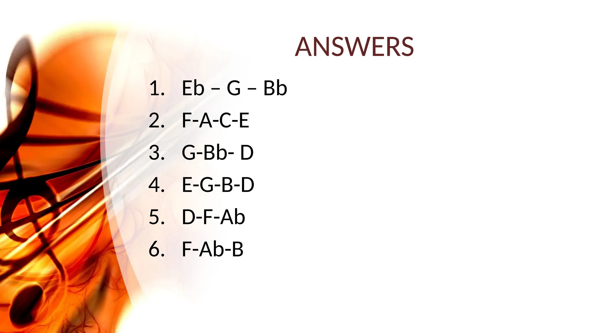 ANSWERS
1. Eb – G – Bb
2. F-A-C-E
3. G-Bb- D
4. E-G-B-D
5. D-F-Ab
6. F-Ab-B
 
