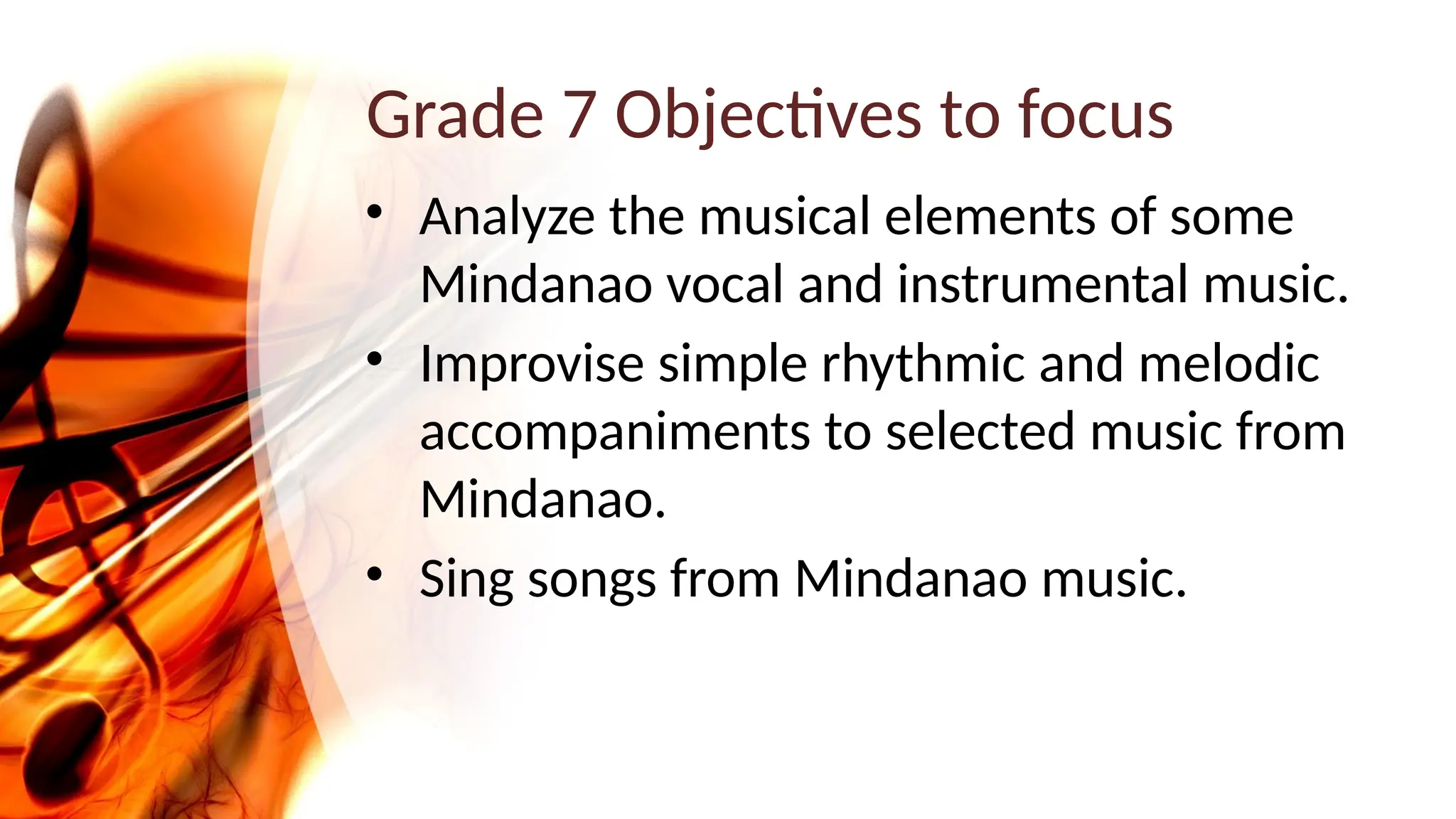 Grade 7 Objectives to focus
• Analyze the musical elements of some
Mindanao vocal and instrumental music.
• Improvise simple rhythmic and melodic
accompaniments to selected music from
Mindanao.
• Sing songs from Mindanao music.
 