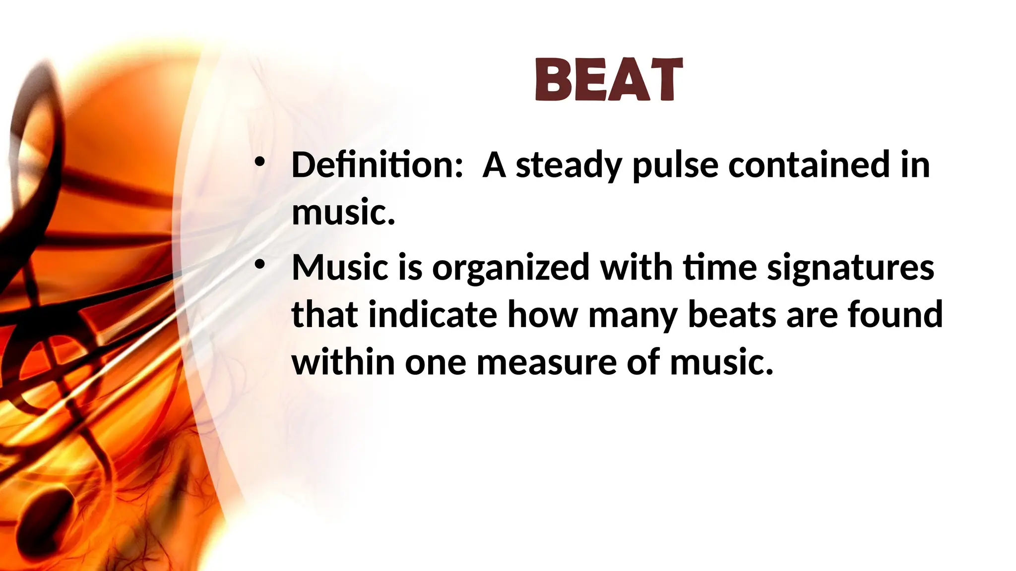 BEAT
• Definition: A steady pulse contained in
music.
• Music is organized with time signatures
that indicate how many beats are found
within one measure of music.
 