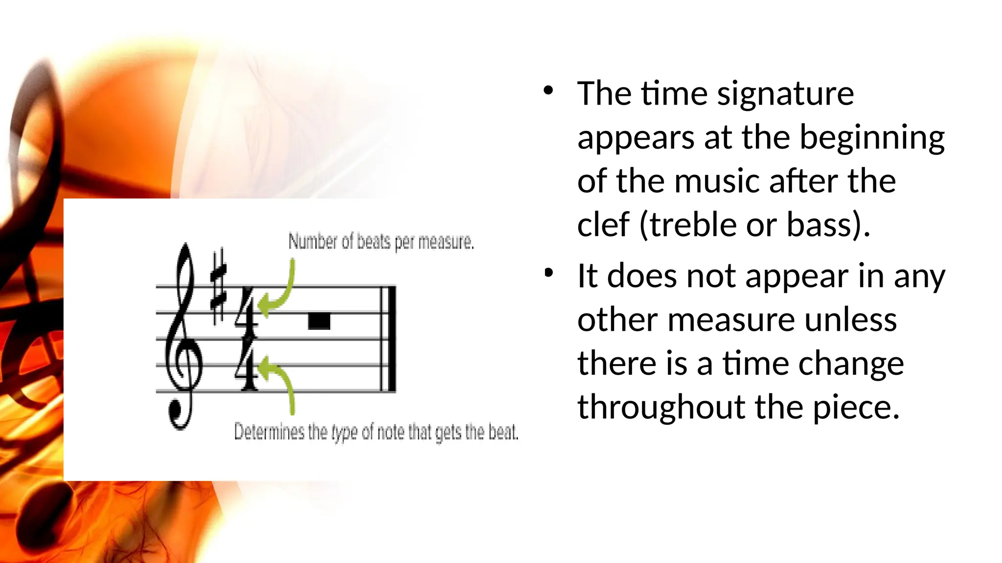 • The time signature
appears at the beginning
of the music after the
clef (treble or bass).
• It does not appear in any
other measure unless
there is a time change
throughout the piece.
 