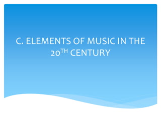 C. ELEMENTS OF MUSIC IN THE
20TH CENTURY
 