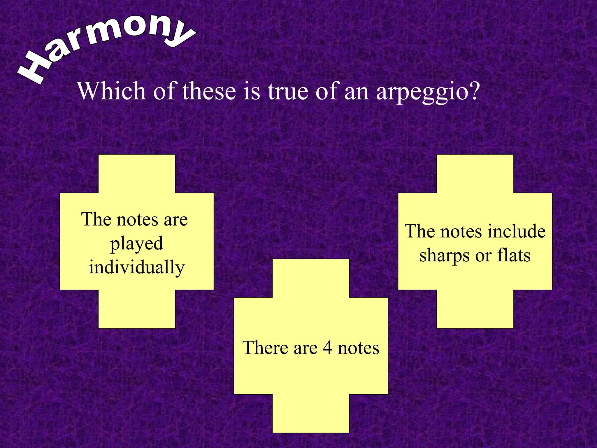 Which of these is true of an arpeggio?
The notes are
played
individually
There are 4 notes
The notes include
sharps or flats
 