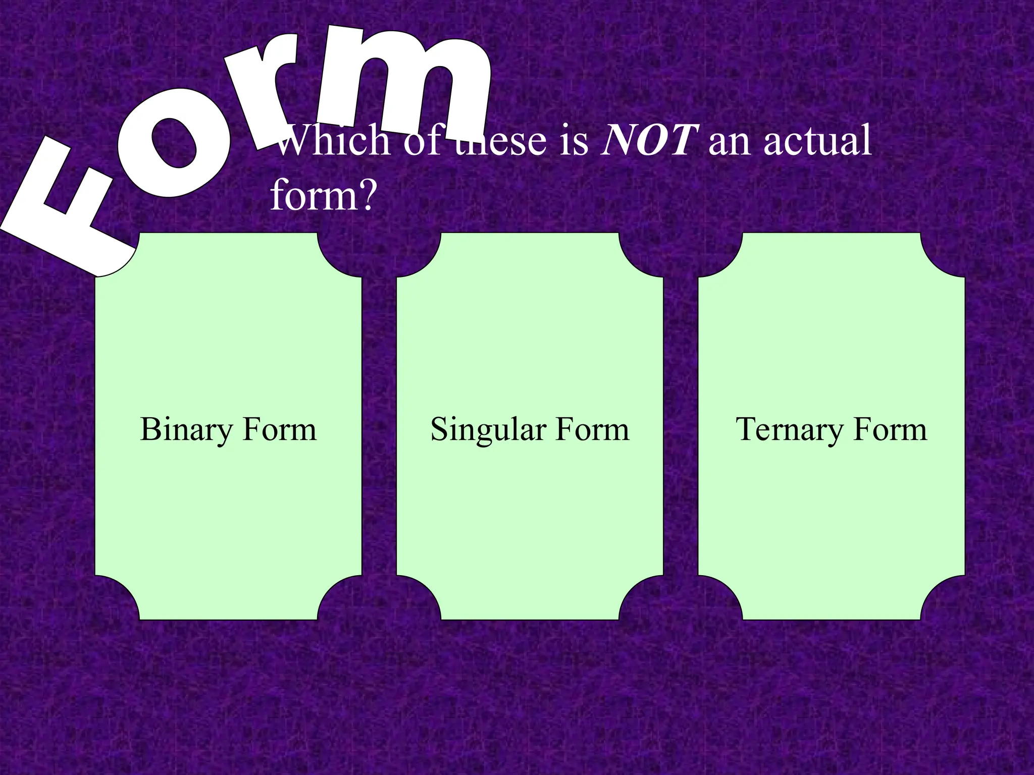 Which of these is NOT an actual
form?
Binary Form Singular Form Ternary Form
 