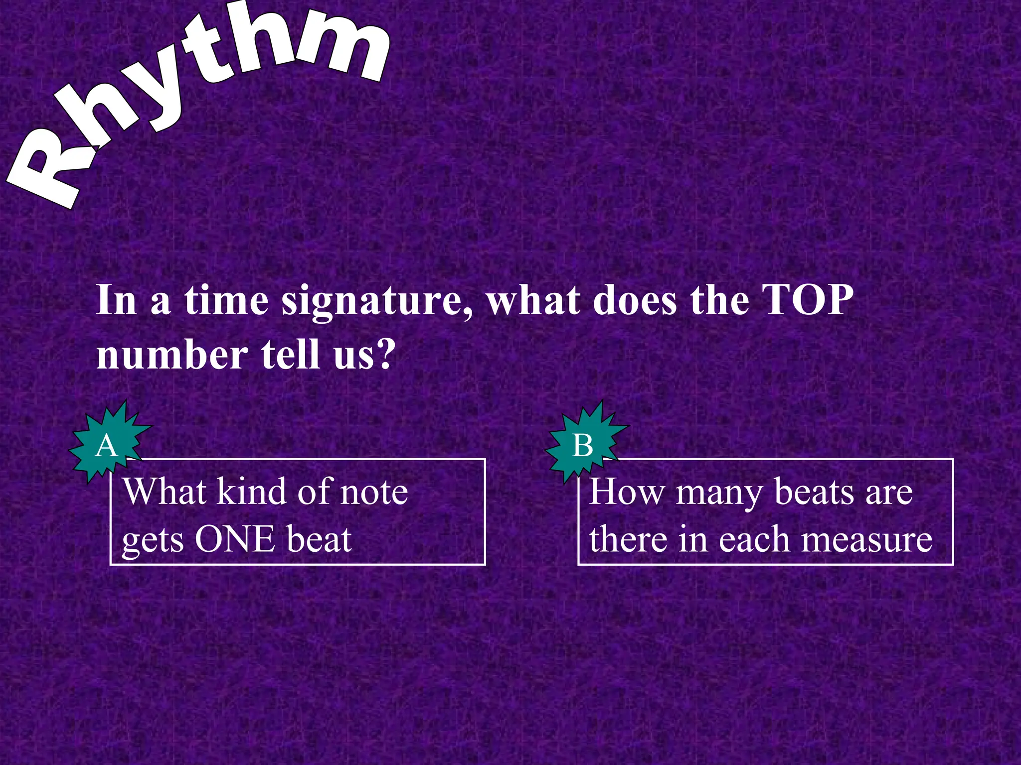 In a time signature, what does the TOP
number tell us?
How many beats are
there in each measure
What kind of note
gets ONE beat
A B
 