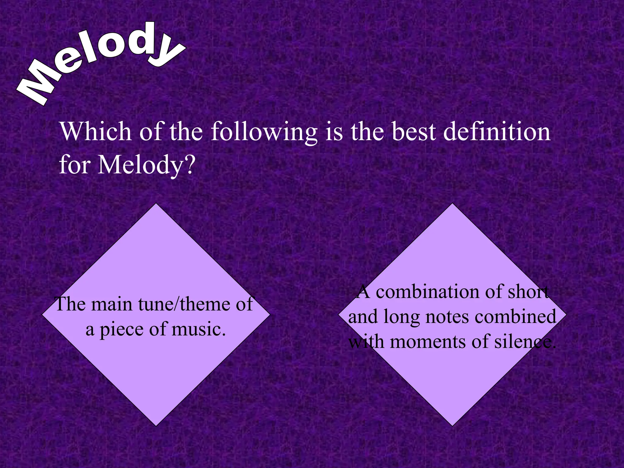 Which of the following is the best definition
for Melody?
The main tune/theme of
a piece of music.
A combination of short
and long notes combined
with moments of silence.
 