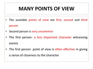 MANY POINTS OF VIEW
• The available points of view are first, second and third
person
• Second person is very uncommon
• The first person- a less important character witnessing
events
• The first person point of view is often effective in giving
a sense of closeness to the character
 