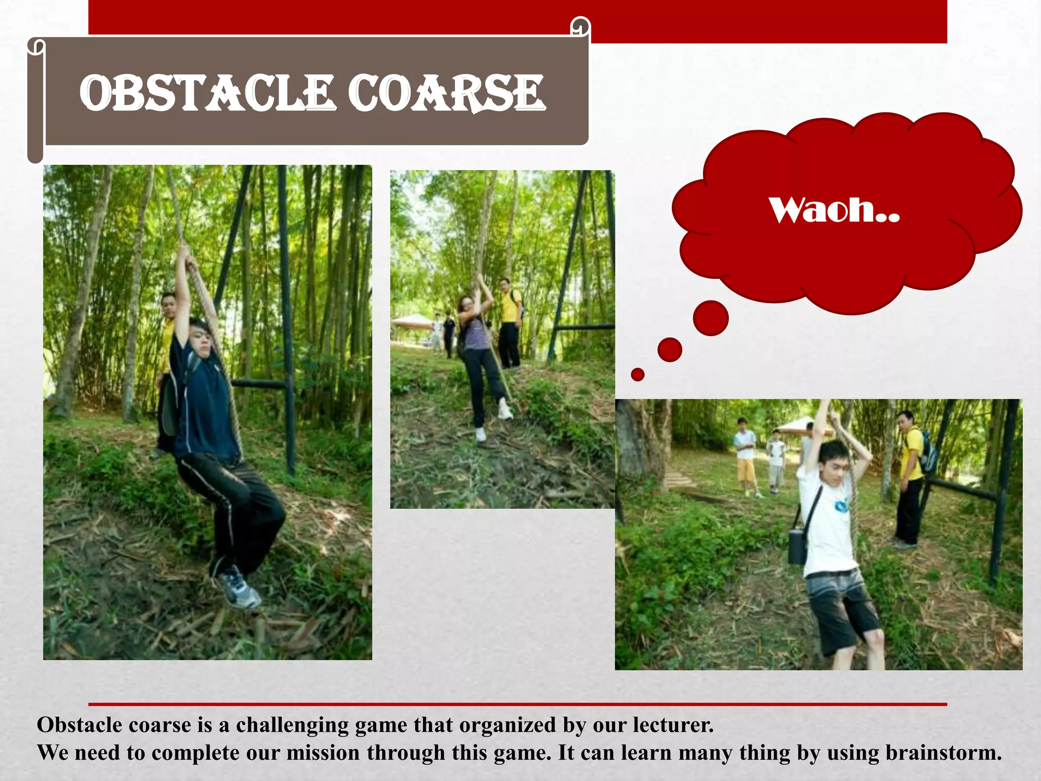 Obstacle Coarse
Obstacle coarse is a challenging game that organized by our lecturer.
We need to complete our mission through this game. It can learn many thing by using brainstorm.
Waoh..
 