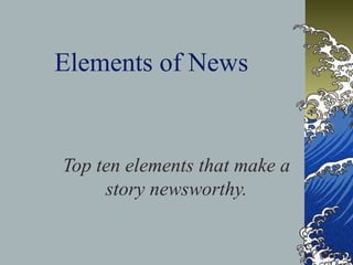Elements of News 
Top ten elements that make a 
story newsworthy. 
 
