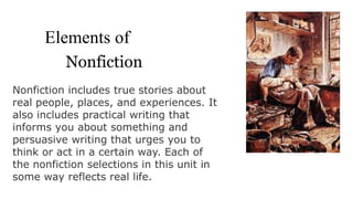 Elements of
Unit 7: Nonfiction
Nonfiction includes true stories about
real people, places, and experiences. It
also includes practical writing that
informs you about something and
persuasive writing that urges you to
think or act in a certain way. Each of
the nonfiction selections in this unit in
some way reflects real life.

 