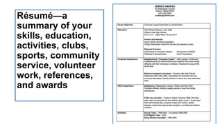 Résumé—a
summary of your
skills, education,
activities, clubs,
sports, community
service, volunteer
work, references,
and awards

 