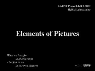 KAUST Photoclub 8.3.2009
                                           Heikki Lehvaslaiho




           Elements of Pictures

   What we look for 
           in photographs
   ­ but fail to see 
           in our own pictures                   v. 1.1
                                  
 