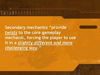 Secondary mechanics “provide
twists to the core gameplay
mechanic, forcing the player to use
it in a slightly different and more
challenging way.”
 