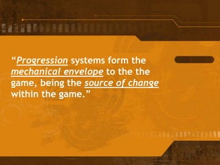 “Progression systems form the
mechanical envelope to the the
game, being the source of change
within the game.”
 