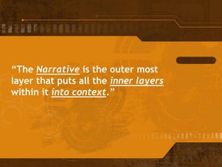 “The Narrative is the outer most
layer that puts all the inner layers
within it into context.”
 