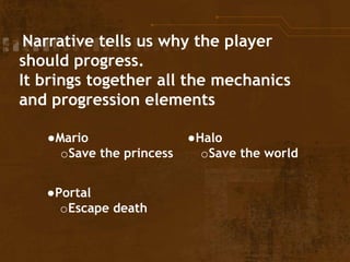 Narrative tells us why the player
should progress.
It brings together all the mechanics
and progression elements
●Mario
oSave the princess
●Halo
oSave the world
●Portal
oEscape death
 