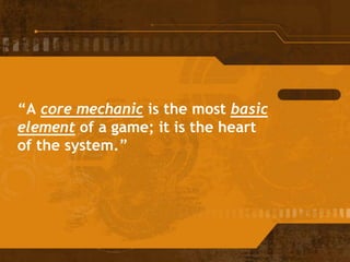“A core mechanic is the most basic
element of a game; it is the heart
of the system.”
 