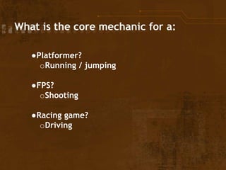 What is the core mechanic for a:
●Platformer?
oRunning / jumping
●FPS?
oShooting
●Racing game?
oDriving
 