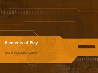 Elements of Play
How to make Game System
 