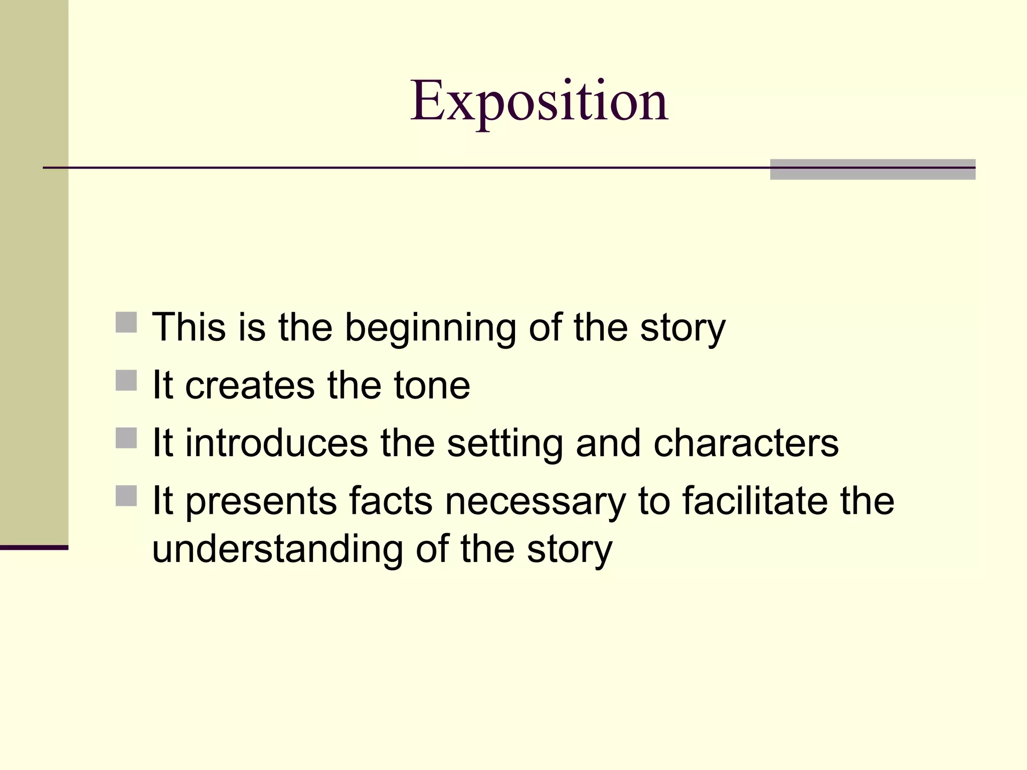 Exposition
This is the beginning of the story
It creates the tone
It introduces the setting and characters
It presents facts necessary to facilitate the
understanding of the story