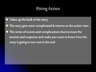  Takes up thebulk of the story
 The story gets more complicated & intenseas the action rises
 The series of events and complications thatincrease the
tensionand suspense and make you wantto know how the
story is going to turn outin the end
Rising Action
 