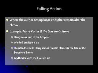  Where the authorties up loose ends thatremainafter the
climax
 Example:HarryPotter&theSorcerer’s Stone
 Harry wakesup in the hospital
 We find out Ron is ok
 Dumbledore tells Harry about Nicolas Flamel & the fate of the
Sorcerer’s Stone
 Gryffindor wins the House Cup
Falling Action
 