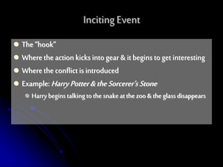  The “hook”
 Where the action kicks intogear & it begins to get interesting
 Where the conflict is introduced
 Example:HarryPotter&theSorcerer’s Stone
 Harry begins talkingto the snakeat the zoo & the glass disappears
Inciting Event
 