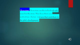 Characters: Characters are the individuals who
populate the story. They have their own
motivations, desires, and arcs that contribute to
the plot's development.
 