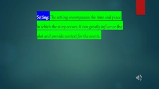 Setting: The setting encompasses the time and place
in which the story occurs. It can greatly influence the
plot and provide context for the events.
 