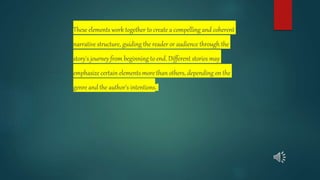 These elements work together to create a compelling and coherent
narrative structure, guiding the reader or audience through the
story's journey from beginning to end. Different stories may
emphasize certain elements more than others, depending on the
genre and the author's intentions.
 