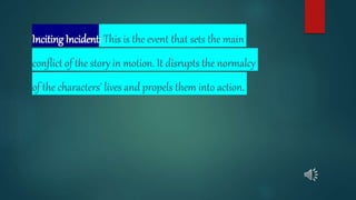 Inciting Incident: This is the event that sets the main
conflict of the story in motion. It disrupts the normalcy
of the characters' lives and propels them into action.
 