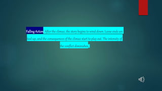 FallingAction: After the climax, the story begins to wind down. Loose ends are
tied up, and the consequences of the climax start to play out. The intensity of
the conflict diminishes.
 