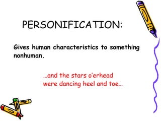 PERSONIFICATION:
Gives human characteristics to something
nonhuman.
…and the stars o’erhead
were dancing heel and toe…
 
