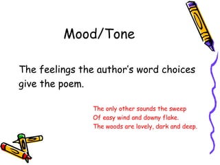 Mood/Tone
The feelings the author’s word choices
give the poem.
The only other sounds the sweep
Of easy wind and downy flake.
The woods are lovely, dark and deep.
 