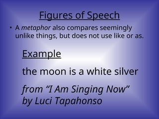Figures of Speech
• A metaphor also compares seemingly
unlike things, but does not use like or as.
Example
the moon is a white silver
from “I Am Singing Now”
by Luci Tapahonso
 