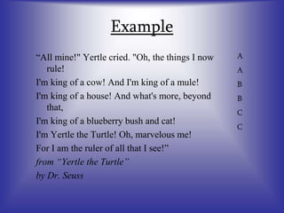 Example
A
A
B
B
C
C
“All mine!" Yertle cried. "Oh, the things I now
rule!
I'm king of a cow! And I'm king of a mule!
I'm king of a house! And what's more, beyond
that,
I'm king of a blueberry bush and cat!
I'm Yertle the Turtle! Oh, marvelous me!
For I am the ruler of all that I see!”
from “Yertle the Turtle”
by Dr. Seuss
 
