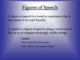 Figures of Speech
• A figure of speech is a word or expression that is
not meant to be read literally.
• A simile is a figure of speech using a word such as
like or as to compare seemingly unlike things.
Example
Does it stink like rotten meat?
from “Harlem” by Langston Hughes
 