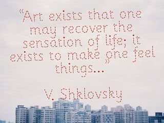 “Art ex ists that one
   ma  y recover the
  sensati on of life; it
exists to m ake one feel
        things...”
     V. Shklovsky
 