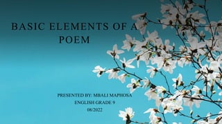 BASIC ELEMENTS OF A
POEM
PRESENTED BY: MBALI MAPHOSA
ENGLISH GRADE 9
08/2022
 