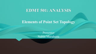 EDMT 501: ANALYSIS
Presenter
Nabin Marahatta
Elements of Point Set Topology
 