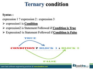 Ternary condition
Syntax :
expression 1 ? expression 2 : expression 3
 expression1 is Condition
 expression2 is Statement Followed if Condition is True
 Expression3 is Statement Followed if Condition is False
 