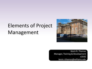 Elements of Project
Management
Kevin R. Thomas
Manager, Training & Development
x3542
kevin.r.thomas@williams.edu
 