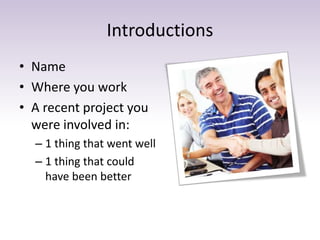 Introductions
• Name
• Where you work
• A recent project you
were involved in:
– 1 thing that went well
– 1 thing that cou...