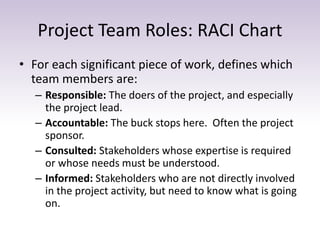 Project Team Roles: RACI Chart
• For each significant piece of work, defines which
team members are:
– Responsible: The do...