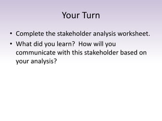Your Turn
• Complete the stakeholder analysis worksheet.
• What did you learn? How will you
communicate with this stakehol...
