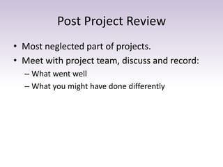 Post Project Review
• Most neglected part of projects.
• Meet with project team, discuss and record:
– What went well
– Wh...