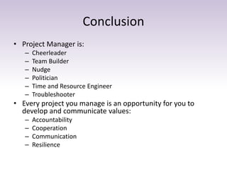 Conclusion
• Project Manager is:
– Cheerleader
– Team Builder
– Nudge
– Politician
– Time and Resource Engineer
– Troubles...